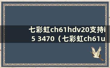 七彩虹ch61hdv20支持i5 3470（七彩虹ch61u什么版本最好）